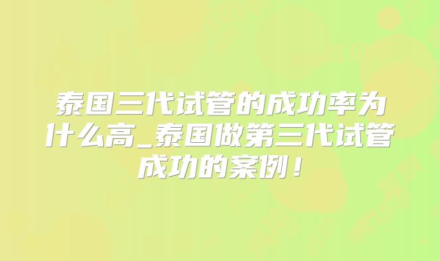 泰国三代试管的成功率为什么高_泰国做第三代试管成功的案例！