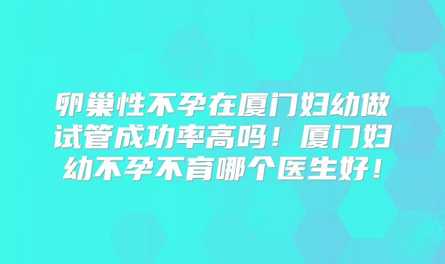 卵巢性不孕在厦门妇幼做试管成功率高吗！厦门妇幼不孕不育哪个医生好！