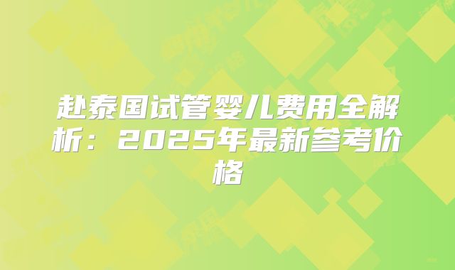 赴泰国试管婴儿费用全解析：2025年最新参考价格