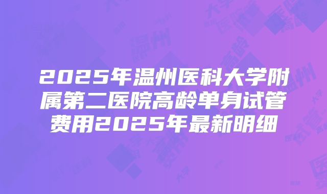 2025年温州医科大学附属第二医院高龄单身试管费用2025年最新明细