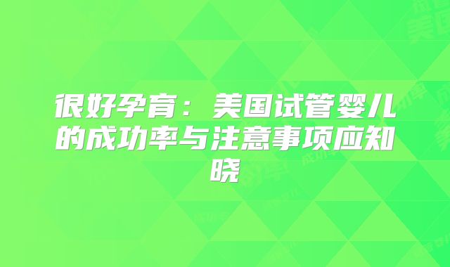 很好孕育：美国试管婴儿的成功率与注意事项应知晓