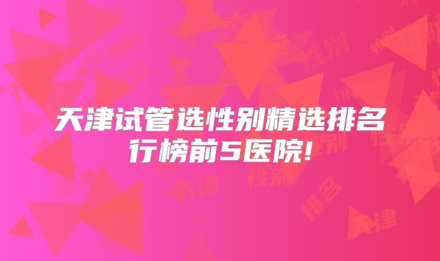 天津试管选性别精选排名行榜前5医院!