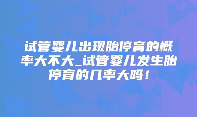 试管婴儿出现胎停育的概率大不大_试管婴儿发生胎停育的几率大吗！