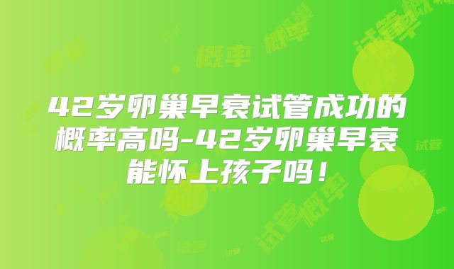 42岁卵巢早衰试管成功的概率高吗-42岁卵巢早衰能怀上孩子吗!