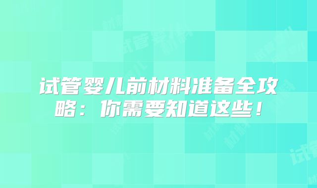 试管婴儿前材料准备全攻略：你需要知道这些！