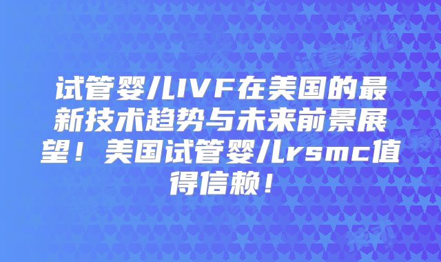 试管婴儿IVF在美国的最新技术趋势与未来前景展望！美国试管婴儿rsmc值得信赖！