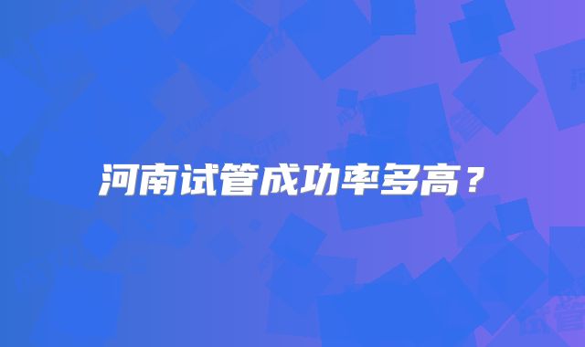 河南试管成功率多高？