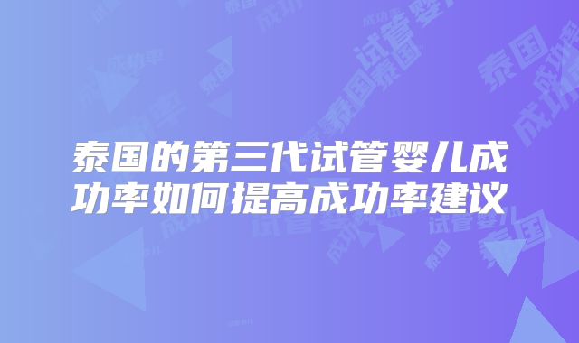 泰国的第三代试管婴儿成功率如何提高成功率建议