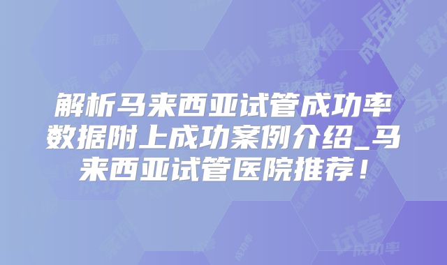 解析马来西亚试管成功率数据附上成功案例介绍_马来西亚试管医院推荐！