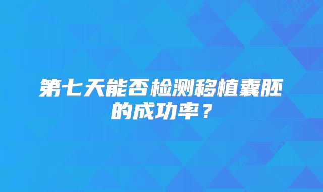 第七天能否检测移植囊胚的成功率？