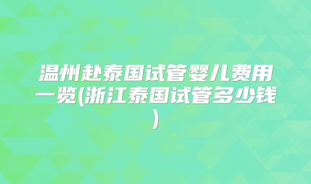 温州赴泰国试管婴儿费用一览(浙江泰国试管多少钱)