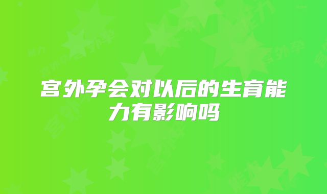 宫外孕会对以后的生育能力有影响吗