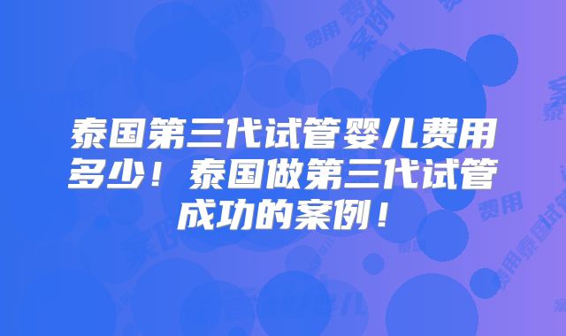 泰国第三代试管婴儿费用多少！泰国做第三代试管成功的案例！