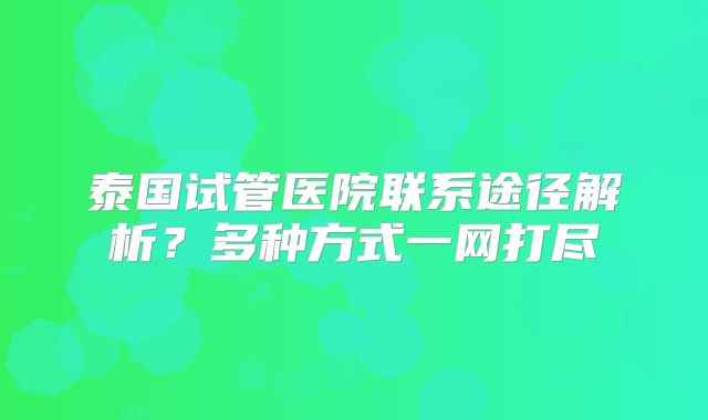 泰国试管医院联系途径解析？多种方式一网打尽