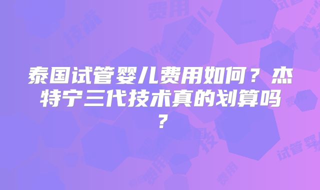 泰国试管婴儿费用如何？杰特宁三代技术真的划算吗？