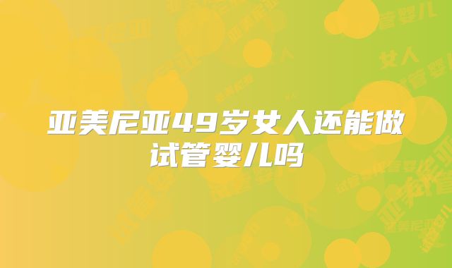 亚美尼亚49岁女人还能做试管婴儿吗