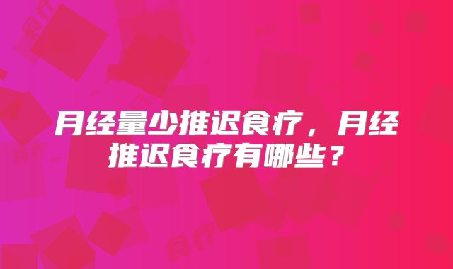 月经量少推迟食疗,月经推迟食疗有哪些?