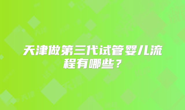 天津做第三代试管婴儿流程有哪些?