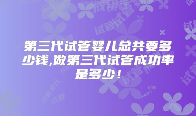 第三代试管婴儿总共要多少钱,做第三代试管成功率是多少！