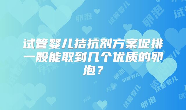 试管婴儿拮抗剂方案促排一般能取到几个优质的卵泡?