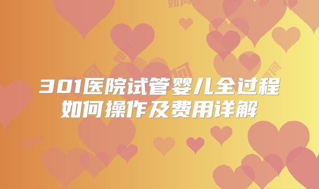 301医院试管婴儿全过程如何操作及费用详解
