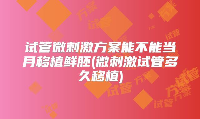 试管微刺激方案能不能当月移植鲜胚(微刺激试管多久移植)
