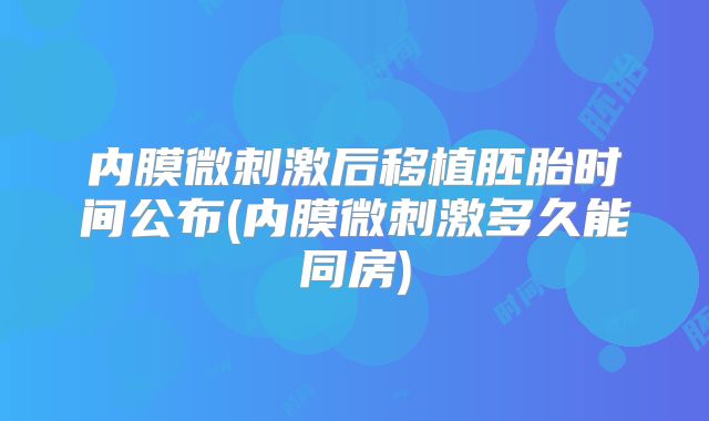 内膜微刺激后移植胚胎时间公布(内膜微刺激多久能同房)