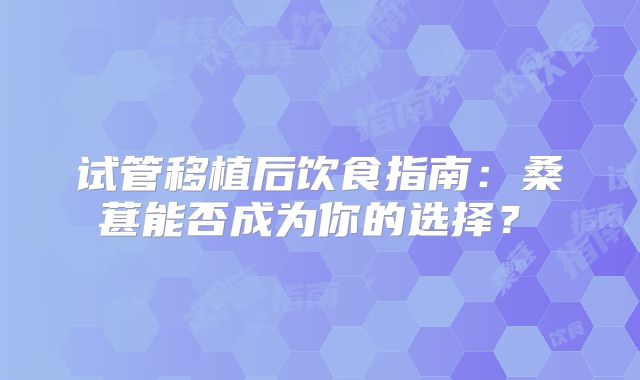 试管移植后饮食指南:桑葚能否成为你的选择?