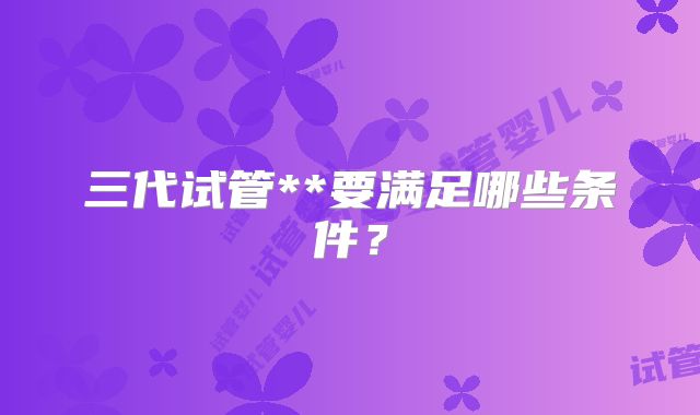 三代试管**要满足哪些条件？