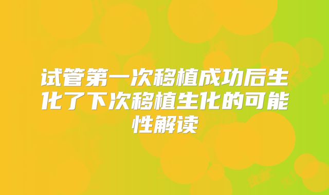 试管第一次移植成功后生化了下次移植生化的可能性解读