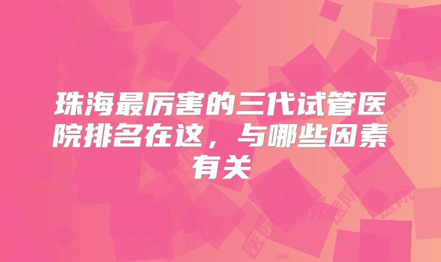 珠海最厉害的三代试管医院排名在这，与哪些因素有关