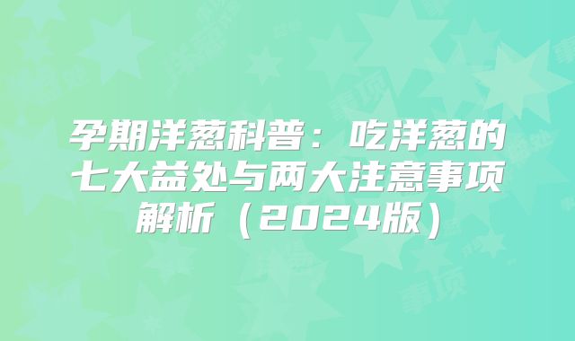 孕期洋葱科普：吃洋葱的七大益处与两大注意事项解析（2024版）