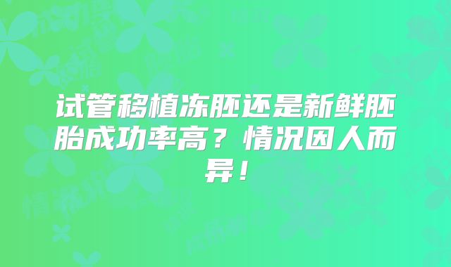 试管移植冻胚还是新鲜胚胎成功率高？情况因人而异！