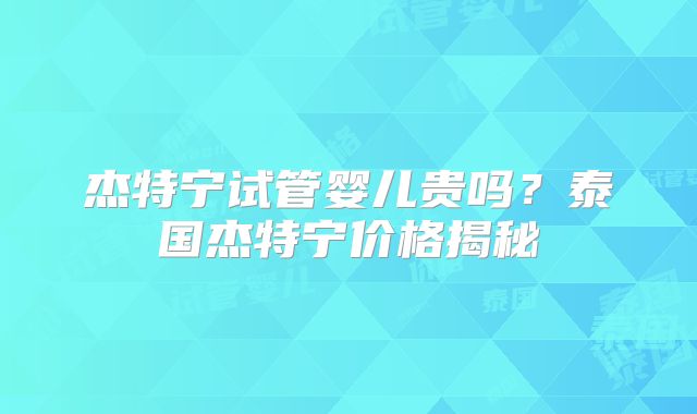 杰特宁试管婴儿贵吗?泰国杰特宁价格揭秘
