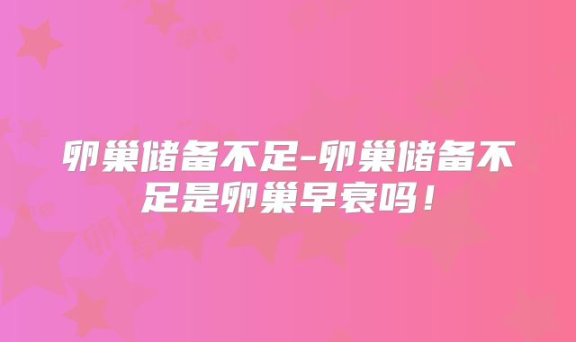 卵巢储备不足-卵巢储备不足是卵巢早衰吗!