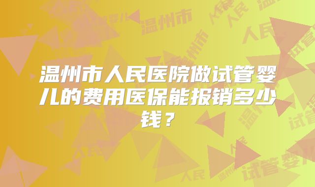 温州市人民医院做试管婴儿的费用医保能报销多少钱？