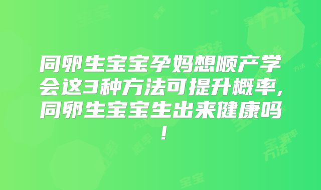 同卵生宝宝孕妈想顺产学会这3种方法可提升概率,同卵生宝宝生出来健康吗！