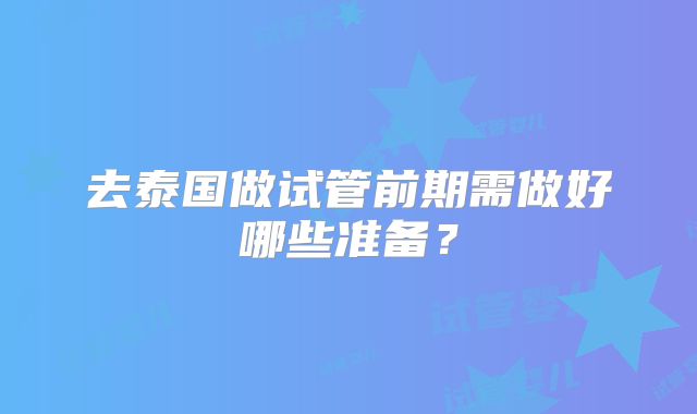 去泰国做试管前期需做好哪些准备？