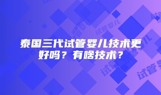 泰国三代试管婴儿技术更好吗?有啥技术?