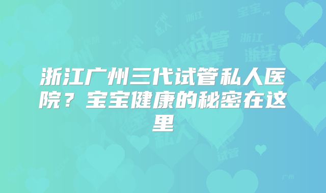 浙江广州三代试管私人医院?宝宝健康的秘密在这里