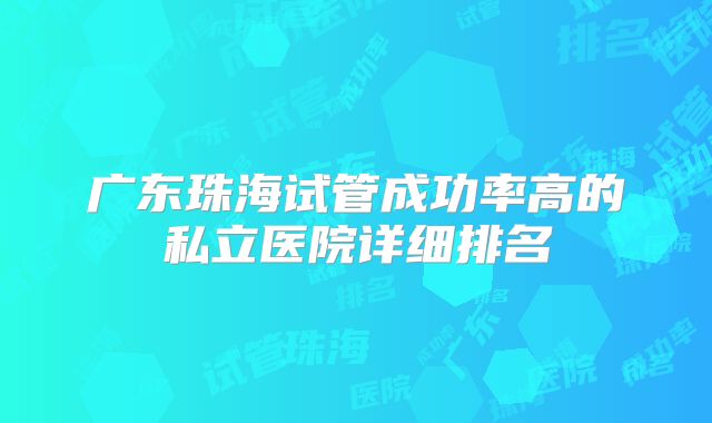 广东珠海试管成功率高的私立医院详细排名
