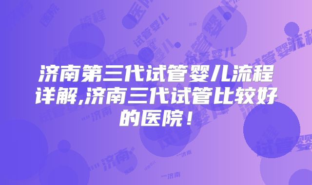 济南第三代试管婴儿流程详解,济南三代试管比较好的医院！