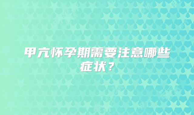 甲亢怀孕期需要注意哪些症状？