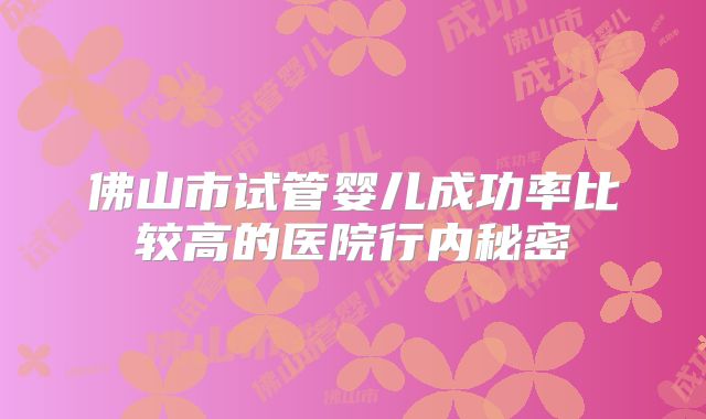 佛山市试管婴儿成功率比较高的医院行内秘密
