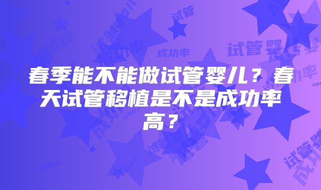 春季能不能做试管婴儿？春天试管移植是不是成功率高？