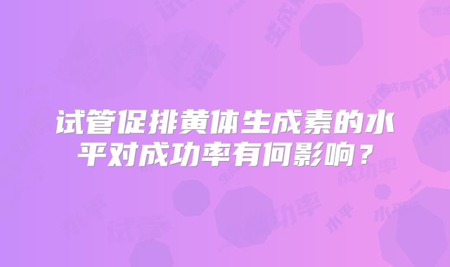 试管促排黄体生成素的水平对成功率有何影响?