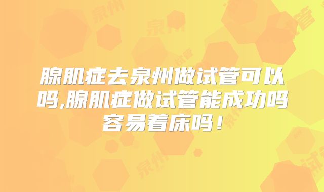 腺肌症去泉州做试管可以吗,腺肌症做试管能成功吗容易着床吗!