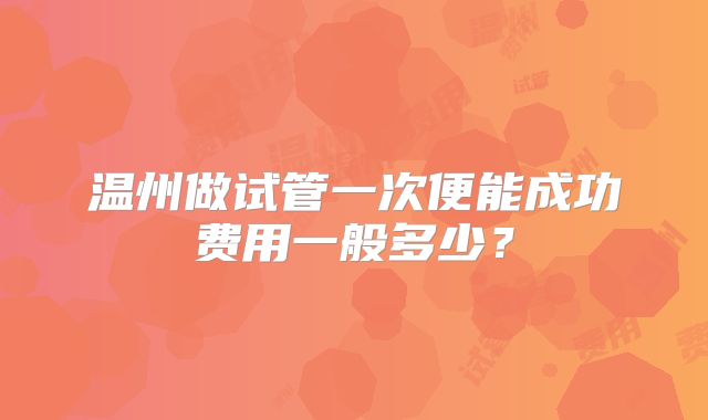 温州做试管一次便能成功费用一般多少？
