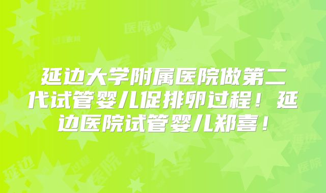 延边大学附属医院做第二代试管婴儿促排卵过程！延边医院试管婴儿郑喜！