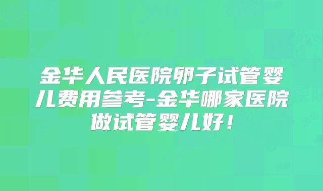 金华人民医院卵子试管婴儿费用参考-金华哪家医院做试管婴儿好！
